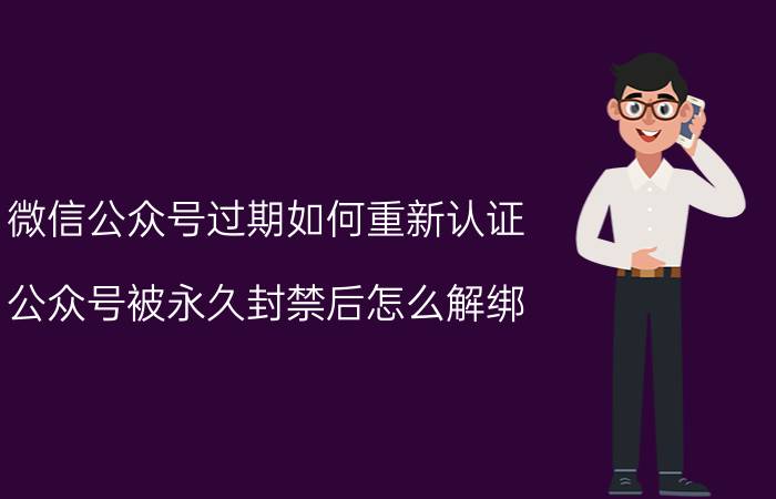 微信公众号过期如何重新认证 公众号被永久封禁后怎么解绑？